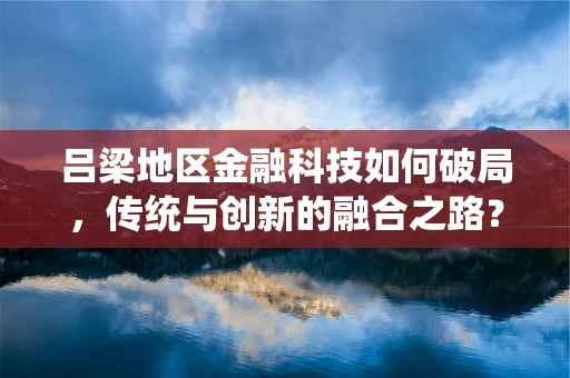 吕梁地区金融科技如何破局，传统与创新的融合之路？