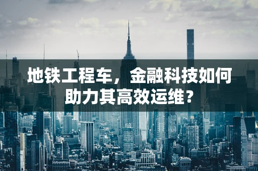 地铁工程车，金融科技如何助力其高效运维？