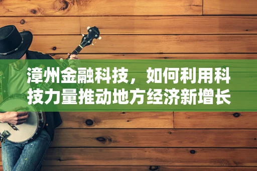 漳州金融科技，如何利用科技力量推动地方经济新增长？