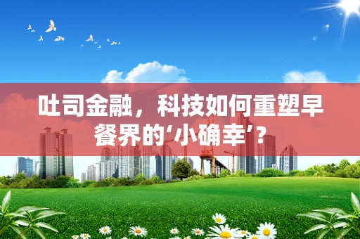 吐司金融，科技如何重塑早餐界的‘小确幸’？