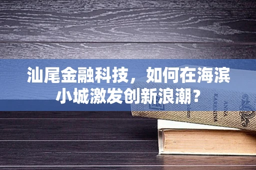汕尾金融科技，如何在海滨小城激发创新浪潮？