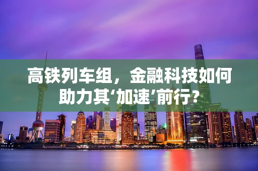 高铁列车组，金融科技如何助力其‘加速’前行？