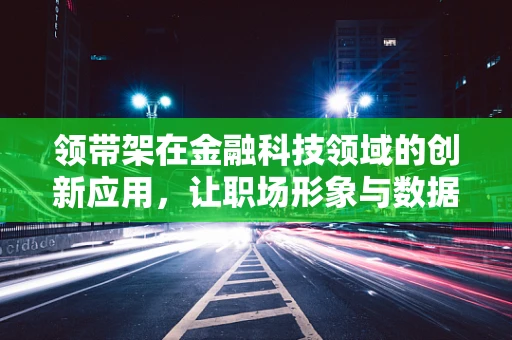 领带架在金融科技领域的创新应用，让职场形象与数据安全并重