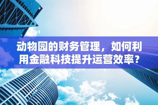 动物园的财务管理，如何利用金融科技提升运营效率？