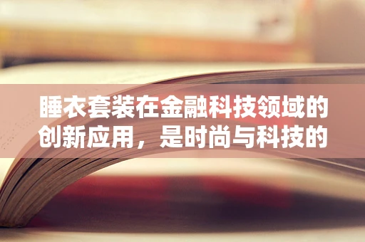 睡衣套装在金融科技领域的创新应用，是时尚与科技的完美融合吗？