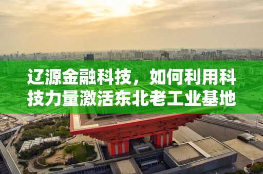 辽源金融科技，如何利用科技力量激活东北老工业基地的金融活力？
