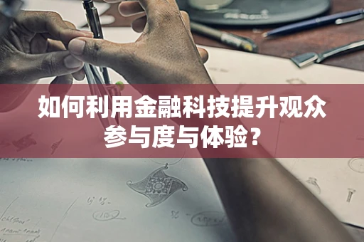 如何利用金融科技提升观众参与度与体验？