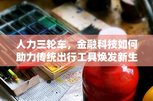人力三轮车，金融科技如何助力传统出行工具焕发新生？