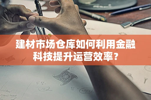 建材市场仓库如何利用金融科技提升运营效率？