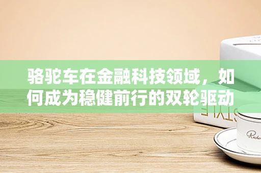 骆驼车在金融科技领域，如何成为稳健前行的双轮驱动？