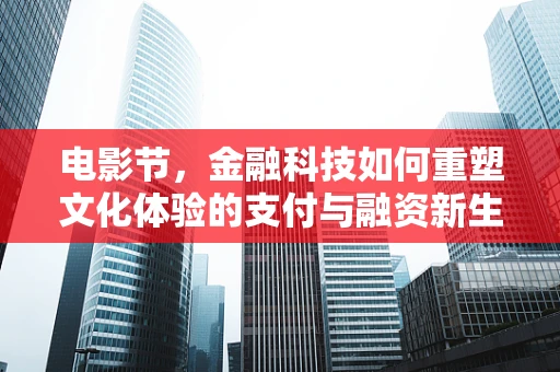 电影节，金融科技如何重塑文化体验的支付与融资新生态？