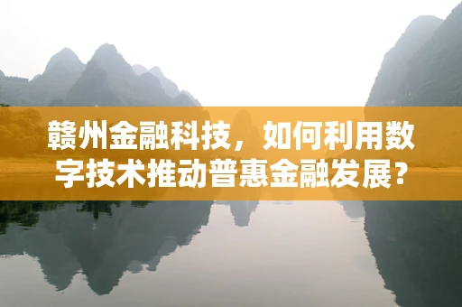 赣州金融科技，如何利用数字技术推动普惠金融发展？