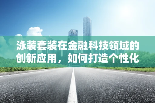 泳装套装在金融科技领域的创新应用，如何打造个性化、智能化的水上消费体验？