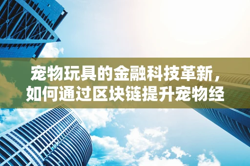 宠物玩具的金融科技革新，如何通过区块链提升宠物经济的透明度与安全性？