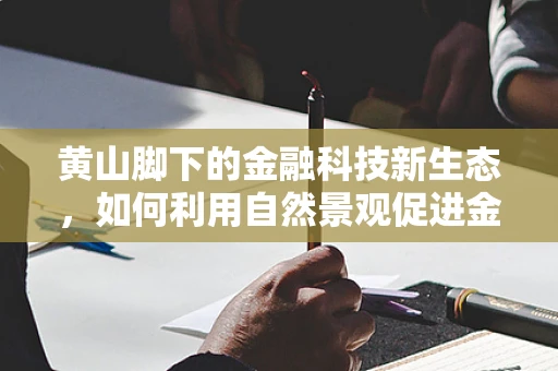 黄山脚下的金融科技新生态，如何利用自然景观促进金融创新？