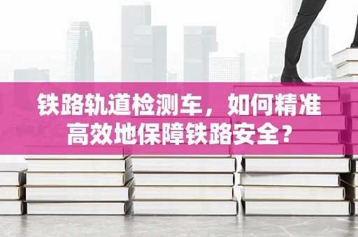 铁路轨道检测车，如何精准高效地保障铁路安全？