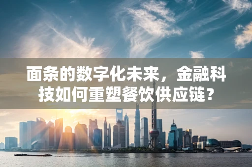 面条的数字化未来，金融科技如何重塑餐饮供应链？