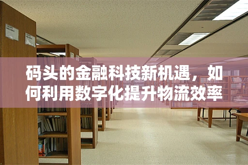 码头的金融科技新机遇，如何利用数字化提升物流效率？