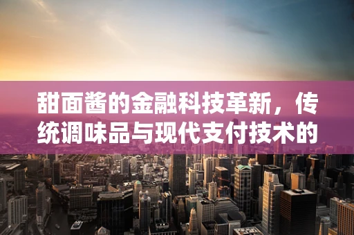 甜面酱的金融科技革新，传统调味品与现代支付技术的跨界融合