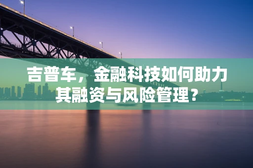吉普车，金融科技如何助力其融资与风险管理？
