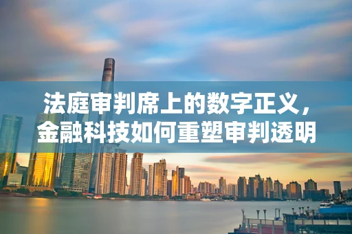 法庭审判席上的数字正义，金融科技如何重塑审判透明度？