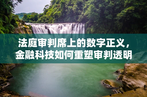 法庭审判席上的数字正义，金融科技如何重塑审判透明度？
