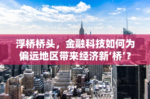 浮桥桥头，金融科技如何为偏远地区带来经济新‘桥’？
