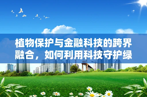 植物保护与金融科技的跨界融合，如何利用科技守护绿色未来？