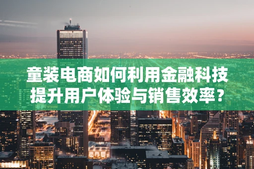 童装电商如何利用金融科技提升用户体验与销售效率？