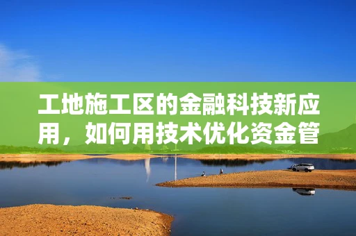 工地施工区的金融科技新应用，如何用技术优化资金管理？