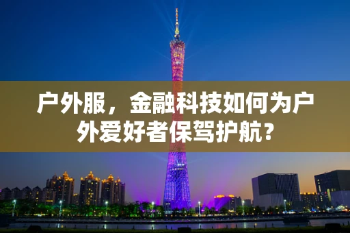 户外服，金融科技如何为户外爱好者保驾护航？