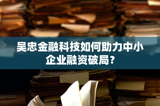 吴忠金融科技如何助力中小企业融资破局？