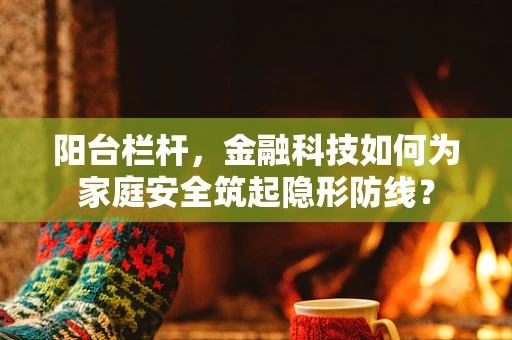 阳台栏杆，金融科技如何为家庭安全筑起隐形防线？