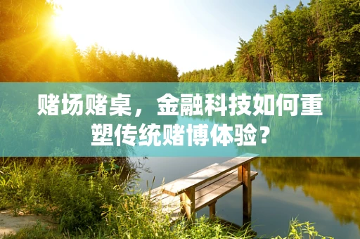 赌场赌桌，金融科技如何重塑传统赌博体验？