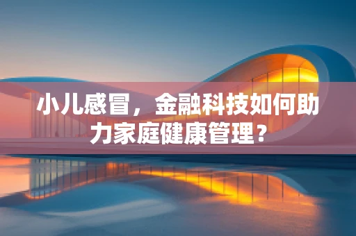 小儿感冒，金融科技如何助力家庭健康管理？