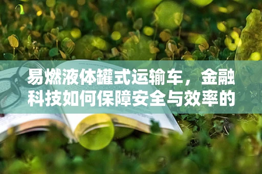 易燃液体罐式运输车，金融科技如何保障安全与效率的双重提升？