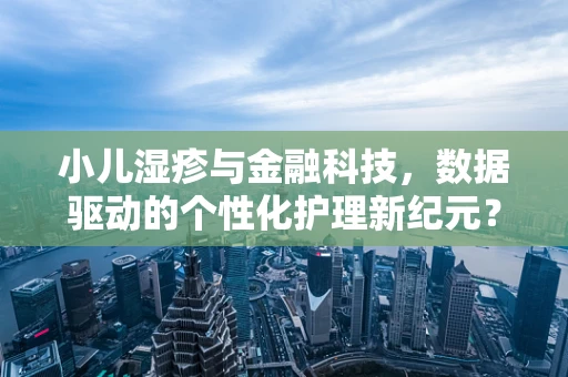 小儿湿疹与金融科技，数据驱动的个性化护理新纪元？