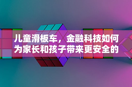 儿童滑板车，金融科技如何为家长和孩子带来更安全的出行体验？