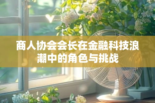 商人协会会长在金融科技浪潮中的角色与挑战