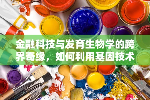 金融科技与发育生物学的跨界奇缘，如何利用基因技术优化投资决策？