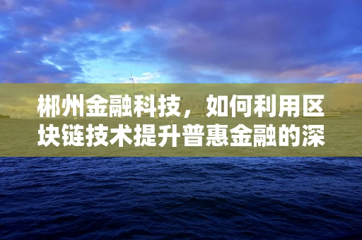 郴州金融科技，如何利用区块链技术提升普惠金融的深度与广度？