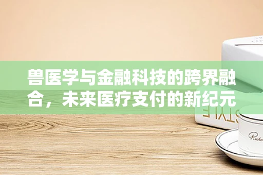 兽医学与金融科技的跨界融合，未来医疗支付的新纪元？