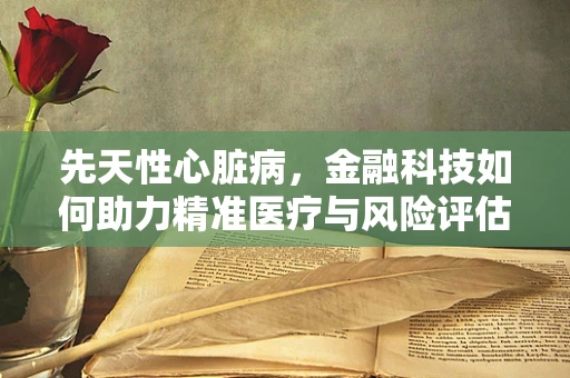 先天性心脏病，金融科技如何助力精准医疗与风险评估？