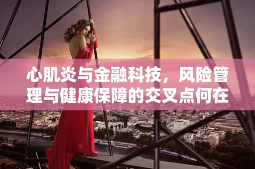 心肌炎与金融科技，风险管理与健康保障的交叉点何在？