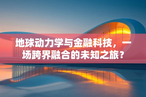 地球动力学与金融科技，一场跨界融合的未知之旅？