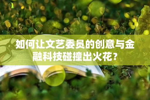 如何让文艺委员的创意与金融科技碰撞出火花？