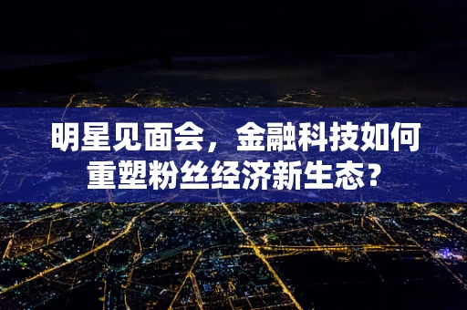 明星见面会，金融科技如何重塑粉丝经济新生态？