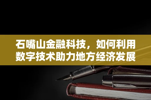 石嘴山金融科技，如何利用数字技术助力地方经济发展？