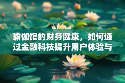 瑜伽馆的财务健康，如何通过金融科技提升用户体验与运营效率？