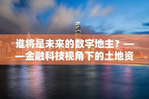 谁将是未来的数字地主？——金融科技视角下的土地资产数字化